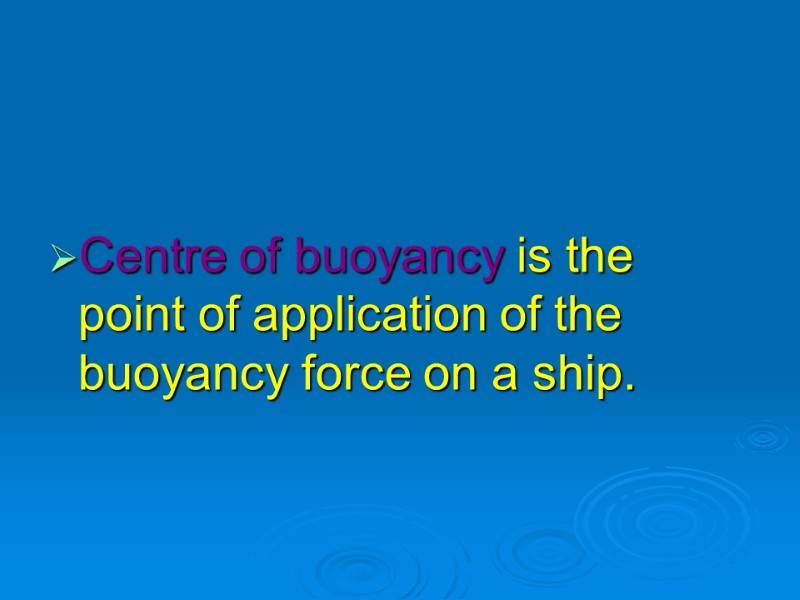 Centre of buoyancy is the point of application of the buoyancy force on a